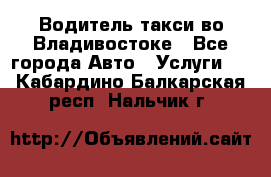 Водитель такси во Владивостоке - Все города Авто » Услуги   . Кабардино-Балкарская респ.,Нальчик г.